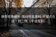 律师视角解析-围绕明星黑料-关键点在这｜别二传（平台规则）