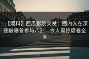 【爆料】西瓜影院突发：圈内人在深夜被曝曾参与八卦，令人震惊席卷全网