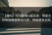 【爆料】可可影视tv版突发：明星在昨晚被曝曾参与八卦，揭秘席卷全网