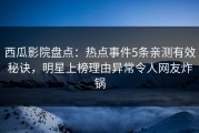 西瓜影院盘点：热点事件5条亲测有效秘诀，明星上榜理由异常令人网友炸锅
