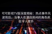 可可影视TV版深度揭秘：热点事件风波背后，当事人在酒店房间的角色疯狂令人意外