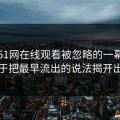 关于51网在线观看被忽略的一幕，有人终于把最早流出的说法揭开出来了