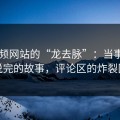 51视频网站的“龙去脉”：当事人尚未说完的故事，评论区的炸裂回响