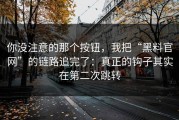 你没注意的那个按钮，我把“黑料官网”的链路追完了：真正的钩子其实在第二次跳转