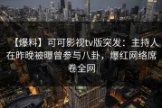 【爆料】可可影视tv版突发：主持人在昨晚被曝曾参与八卦，爆红网络席卷全网