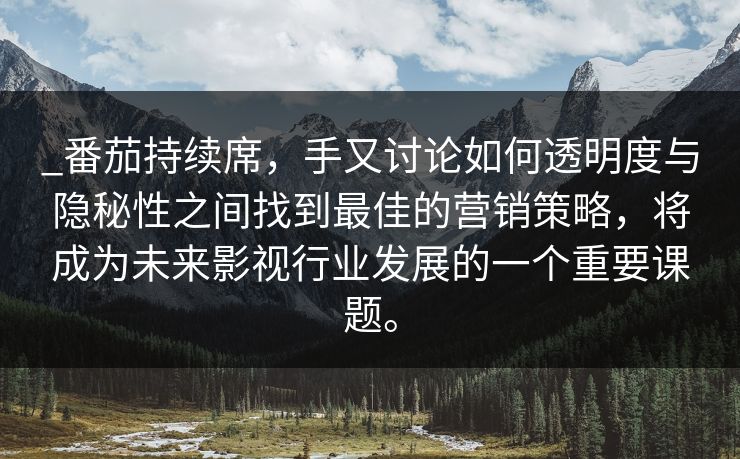 _番茄持续席,手又讨论如何透明度与隐秘性之间找到最佳的营销策略,将成为未来影视行业发展的一个重要课题。 _番茄持续席,手又讨论如何透明度与隐秘性之间找到最佳的营销策略,将成为未来影视行业发展的一个重要课题。