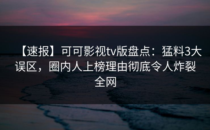 【速报】可可影视tv版盘点：猛料3大误区，圈内人上榜理由彻底令人炸裂全网