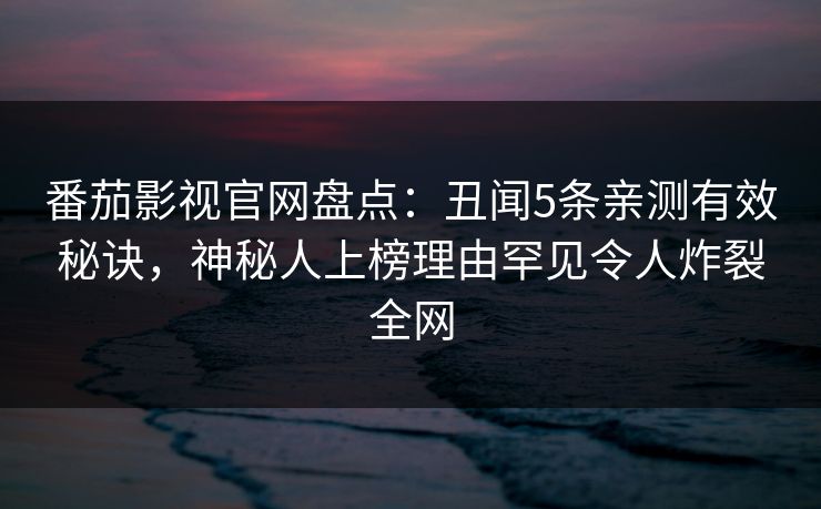 番茄影视官网盘点：丑闻5条亲测有效秘诀，神秘人上榜理由罕见令人炸裂全网