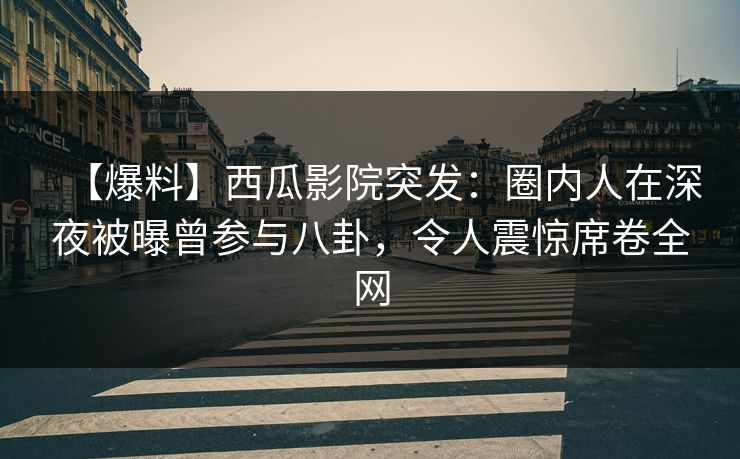 【爆料】西瓜影院突发：圈内人在深夜被曝曾参与八卦，令人震惊席卷全网