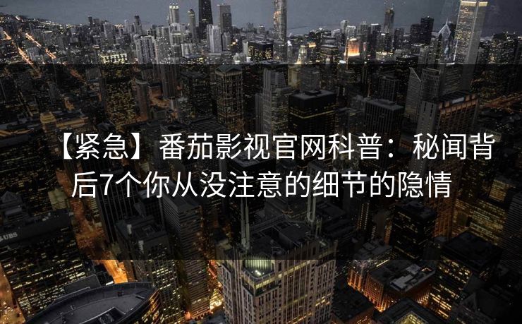 【紧急】番茄影视官网科普：秘闻背后7个你从没注意的细节的隐情