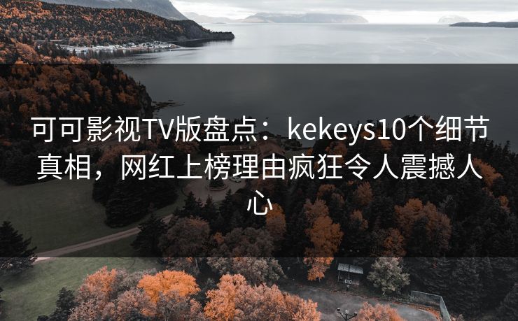 可可影视TV版盘点:kekeys10个细节真相,网红上榜理由疯狂令人震撼人心 可可影视TV版盘点:kekeys10个细节真相,网红上榜理由疯狂令人震撼人心