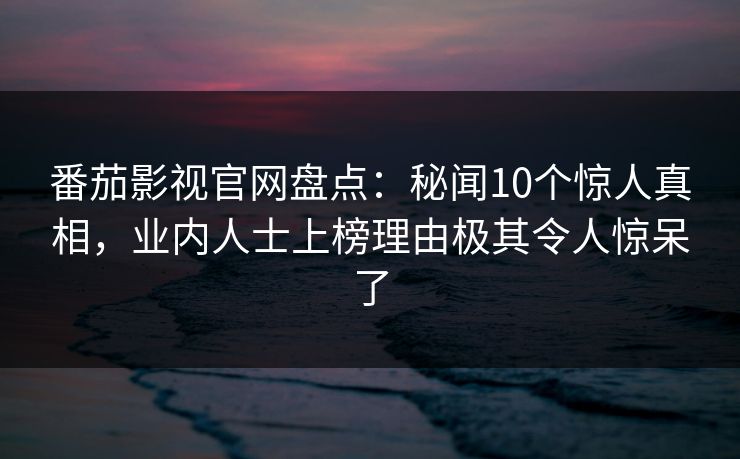 番茄影视官网盘点:秘闻10个惊人真相,业内人士上榜理由极其令人惊呆了 番茄影视官网盘点:秘闻10个惊人真相,业内人士上榜理由极其令人惊呆了