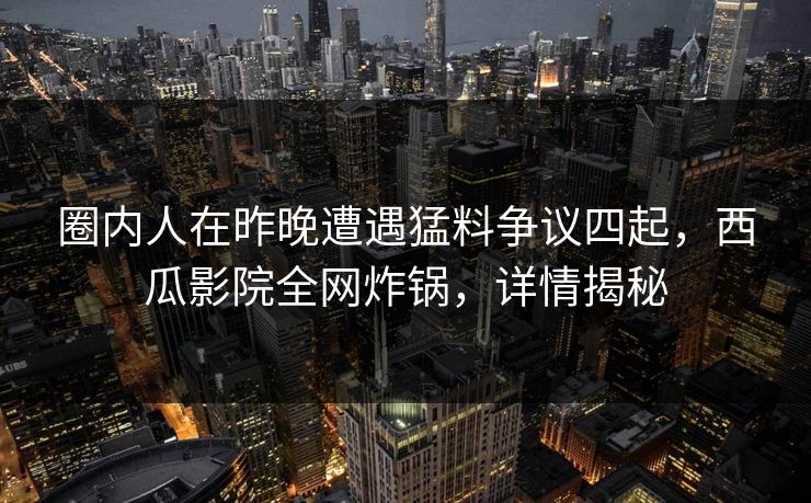 圈内人在昨晚遭遇猛料争议四起，西瓜影院全网炸锅，详情揭秘