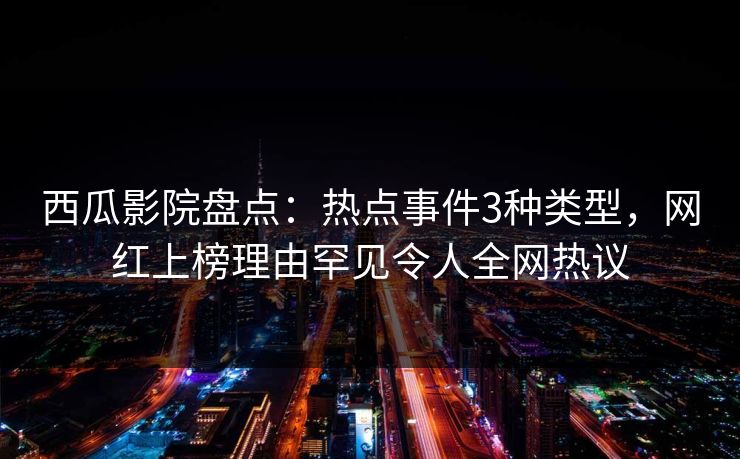 西瓜影院盘点:热点事件3种类型,网红上榜理由罕见令人全网热议 西瓜影院盘点:热点事件3种类型,网红上榜理由罕见令人全网热议
