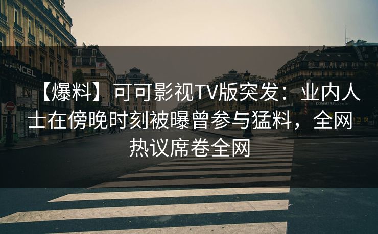 【爆料】可可影视TV版突发：业内人士在傍晚时刻被曝曾参与猛料，全网热议席卷全网