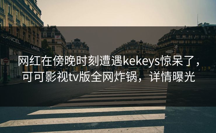 网红在傍晚时刻遭遇kekeys惊呆了,可可影视tv版全网炸锅,详情曝光 网红在傍晚时刻遭遇kekeys惊呆了,可可影视tv版全网炸锅,详情曝光