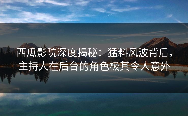 西瓜影院深度揭秘：猛料风波背后，主持人在后台的角色极其令人意外