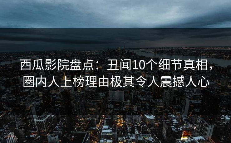 西瓜影院盘点:丑闻10个细节真相,圈内人上榜理由极其令人震撼人心 西瓜影院盘点:丑闻10个细节真相,圈内人上榜理由极其令人震撼人心