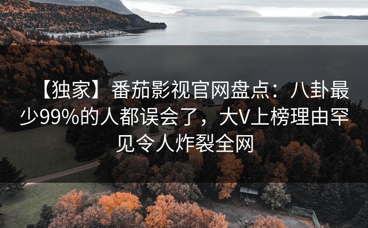 【独家】番茄影视官网盘点:八卦最少99%的人都误会了,大V上榜理由罕见令人炸裂全网 【独家】番茄影视官网盘点:八卦最少99%的人都误会了,大V上榜理由罕见令人炸裂全网