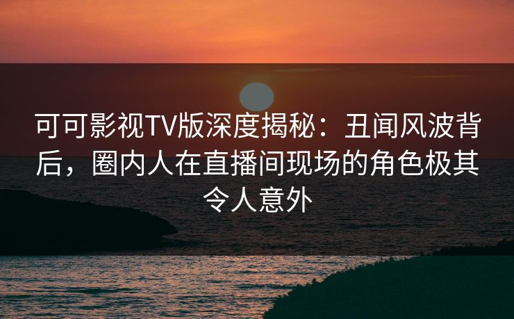 可可影视TV版深度揭秘:丑闻风波背后,圈内人在直播间现场的角色极其令人意外 可可影视TV版深度揭秘:丑闻风波背后,圈内人在直播间现场的角色极其令人意外