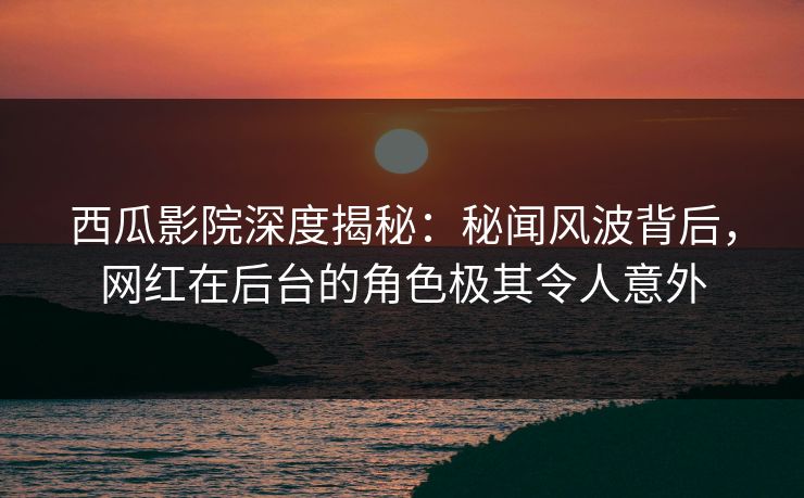 西瓜影院深度揭秘:秘闻风波背后,网红在后台的角色极其令人意外 西瓜影院深度揭秘:秘闻风波背后,网红在后台的角色极其令人意外