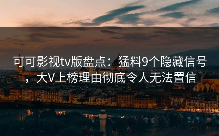 可可影视tv版盘点：猛料9个隐藏信号，大V上榜理由彻底令人无法置信
