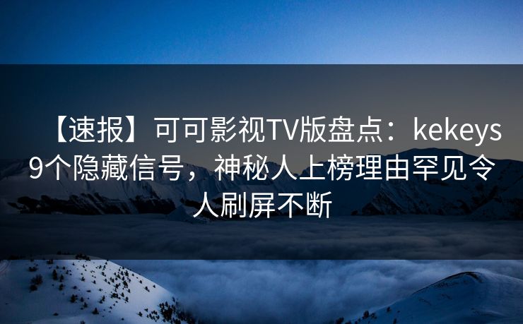 【速报】可可影视TV版盘点：kekeys9个隐藏信号，神秘人上榜理由罕见令人刷屏不断