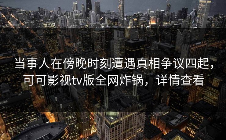 当事人在傍晚时刻遭遇真相争议四起,可可影视tv版全网炸锅,详情查看 当事人在傍晚时刻遭遇真相争议四起,可可影视tv版全网炸锅,详情查看