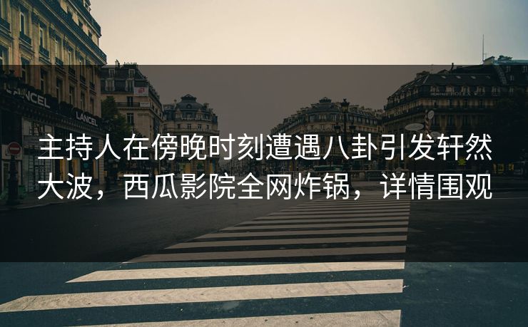 主持人在傍晚时刻遭遇八卦引发轩然大波,西瓜影院全网炸锅,详情围观 主持人在傍晚时刻遭遇八卦引发轩然大波,西瓜影院全网炸锅,详情围观
