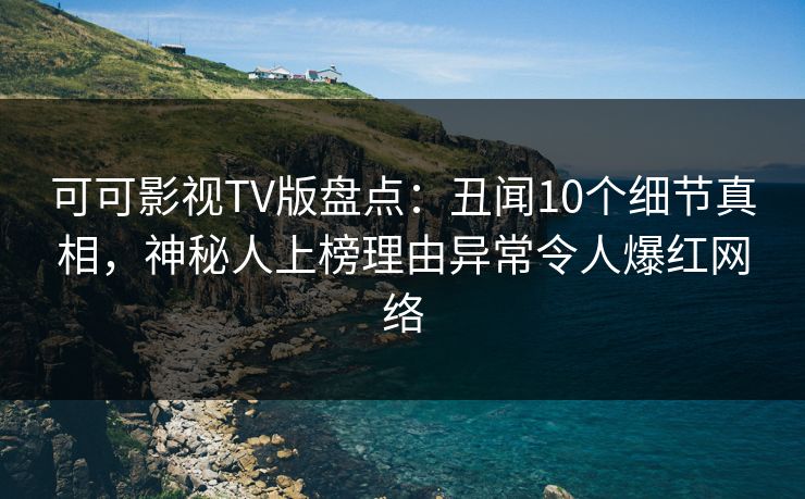 可可影视TV版盘点：丑闻10个细节真相，神秘人上榜理由异常令人爆红网络