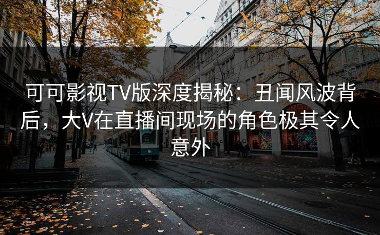 可可影视TV版深度揭秘:丑闻风波背后,大V在直播间现场的角色极其令人意外 可可影视TV版深度揭秘:丑闻风波背后,大V在直播间现场的角色极其令人意外