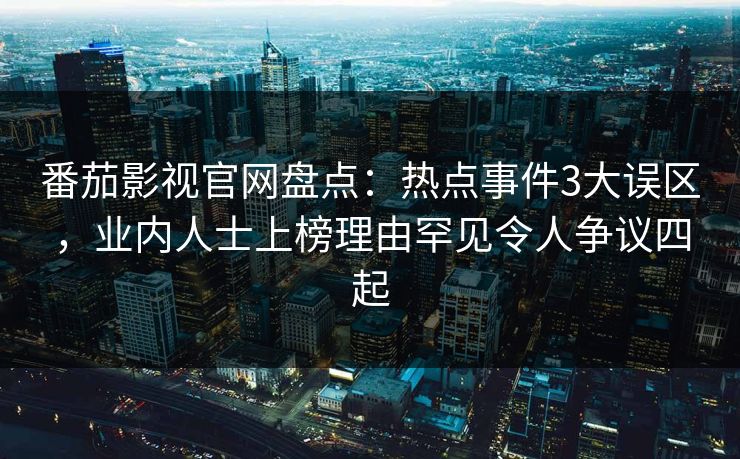 番茄影视官网盘点：热点事件3大误区，业内人士上榜理由罕见令人争议四起