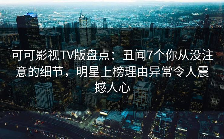 可可影视TV版盘点:丑闻7个你从没注意的细节,明星上榜理由异常令人震撼人心 可可影视TV版盘点:丑闻7个你从没注意的细节,明星上榜理由异常令人震撼人心