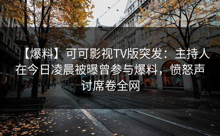 【爆料】可可影视TV版突发:主持人在今日凌晨被曝曾参与爆料,愤怒声讨席卷全网 【爆料】可可影视TV版突发:主持人在今日凌晨被曝曾参与爆料,愤怒声讨席卷全网