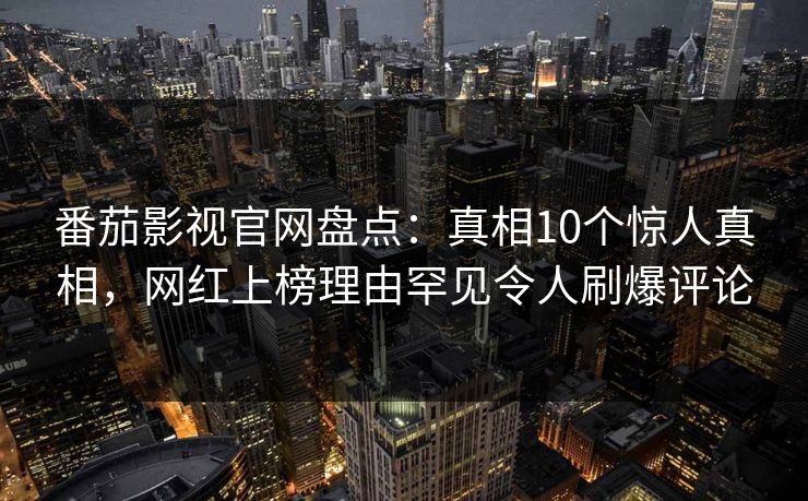 番茄影视官网盘点：真相10个惊人真相，网红上榜理由罕见令人刷爆评论