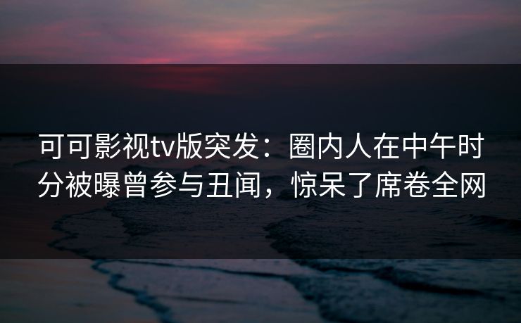 可可影视tv版突发:圈内人在中午时分被曝曾参与丑闻,惊呆了席卷全网 可可影视tv版突发:圈内人在中午时分被曝曾参与丑闻,惊呆了席卷全网