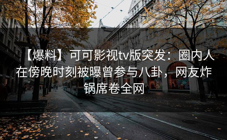 【爆料】可可影视tv版突发：圈内人在傍晚时刻被曝曾参与八卦，网友炸锅席卷全网
