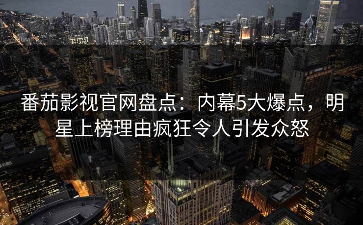番茄影视官网盘点：内幕5大爆点，明星上榜理由疯狂令人引发众怒