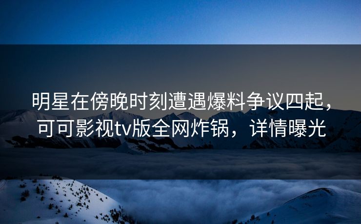 明星在傍晚时刻遭遇爆料争议四起，可可影视tv版全网炸锅，详情曝光