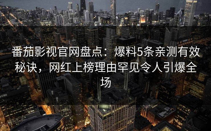 番茄影视官网盘点:爆料5条亲测有效秘诀,网红上榜理由罕见令人引爆全场 番茄影视官网盘点:爆料5条亲测有效秘诀,网红上榜理由罕见令人引爆全场