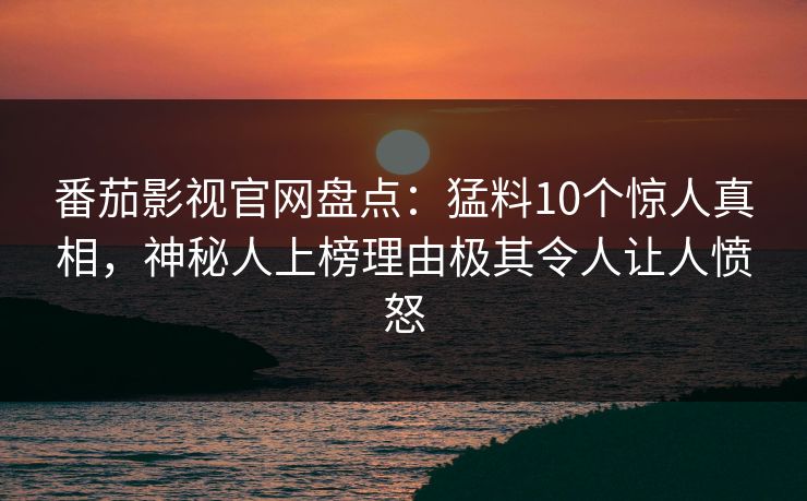 番茄影视官网盘点:猛料10个惊人真相,神秘人上榜理由极其令人让人愤怒 番茄影视官网盘点:猛料10个惊人真相,神秘人上榜理由极其令人让人愤怒