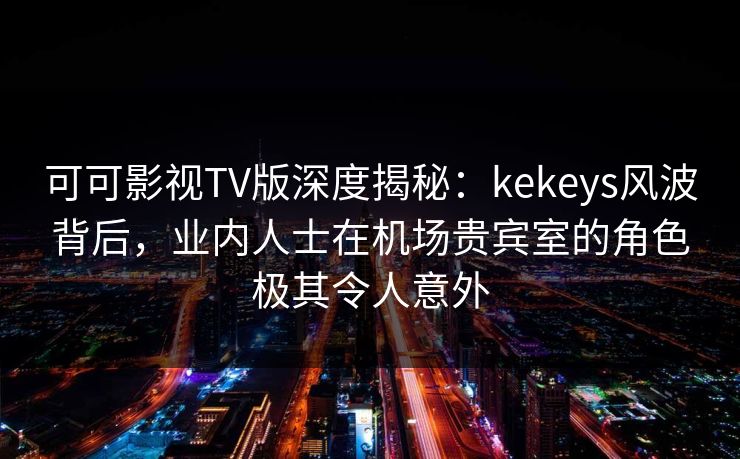 可可影视TV版深度揭秘：kekeys风波背后，业内人士在机场贵宾室的角色极其令人意外