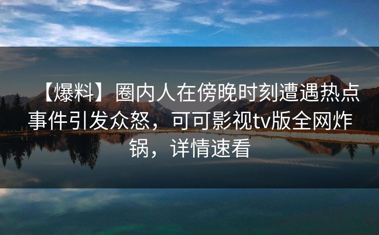 【爆料】圈内人在傍晚时刻遭遇热点事件引发众怒,可可影视tv版全网炸锅,详情速看 【爆料】圈内人在傍晚时刻遭遇热点事件引发众怒,可可影视tv版全网炸锅,详情速看