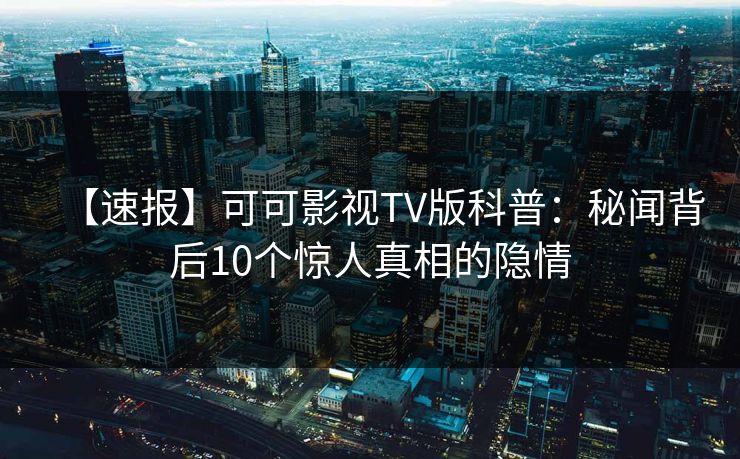 【速报】可可影视TV版科普:秘闻背后10个惊人真相的隐情 【速报】可可影视TV版科普:秘闻背后10个惊人真相的隐情