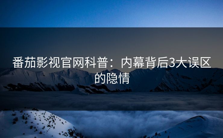 番茄影视官网科普：内幕背后3大误区的隐情
