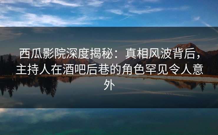 西瓜影院深度揭秘:真相风波背后,主持人在酒吧后巷的角色罕见令人意外 西瓜影院深度揭秘:真相风波背后,主持人在酒吧后巷的角色罕见令人意外
