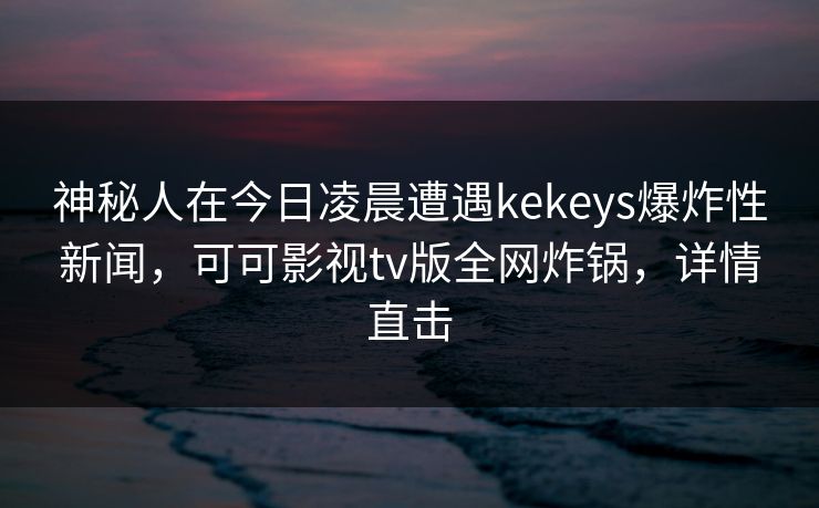 神秘人在今日凌晨遭遇kekeys爆炸性新闻，可可影视tv版全网炸锅，详情直击