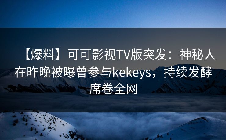 【爆料】可可影视TV版突发:神秘人在昨晚被曝曾参与kekeys,持续发酵席卷全网 【爆料】可可影视TV版突发:神秘人在昨晚被曝曾参与kekeys,持续发酵席卷全网