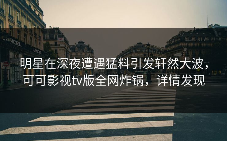 明星在深夜遭遇猛料引发轩然大波,可可影视tv版全网炸锅,详情发现 明星在深夜遭遇猛料引发轩然大波,可可影视tv版全网炸锅,详情发现