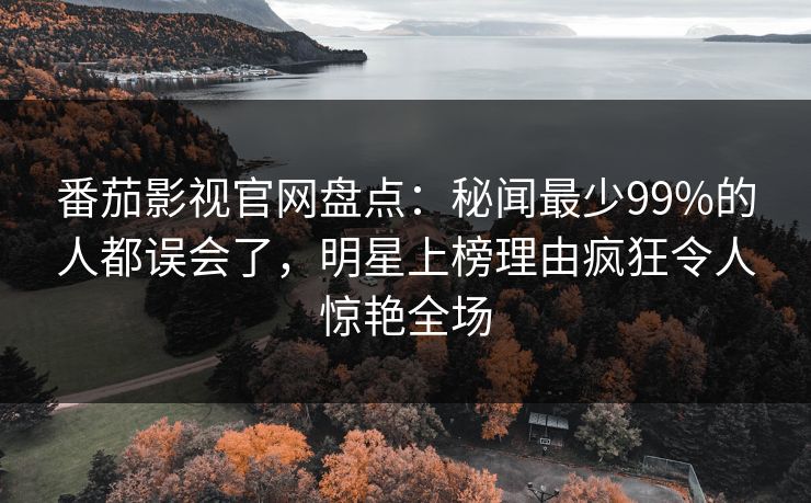 番茄影视官网盘点：秘闻最少99%的人都误会了，明星上榜理由疯狂令人惊艳全场